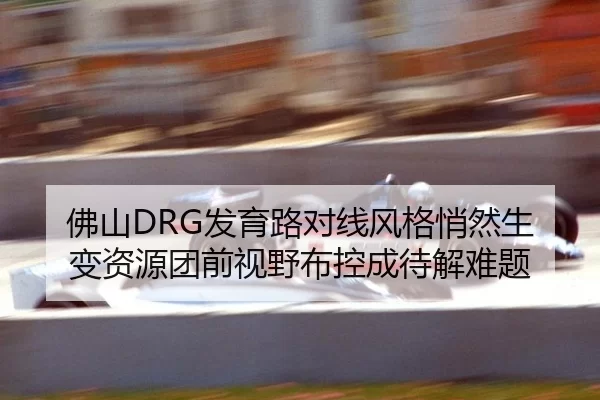 佛山DRG发育路对线风格悄然生变资源团前视野布控成待解难题