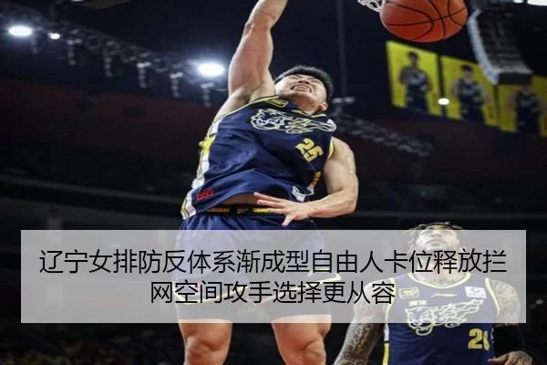 辽宁女排防反体系渐成型自由人卡位释放拦网空间攻手选择更从容